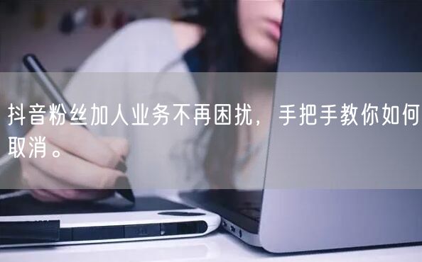 抖音粉丝加人业务不再困扰，手把手教你如何取消。