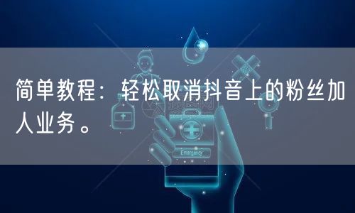 简单教程：轻松取消抖音上的粉丝加人业务。