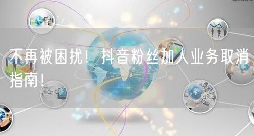 不再被困扰！抖音粉丝加人业务取消指南！