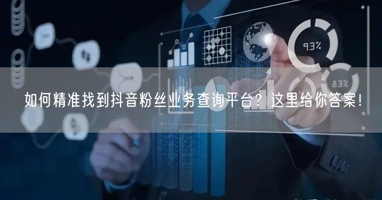 如何精准找到抖音粉丝业务查询平台？这里给你答案！
