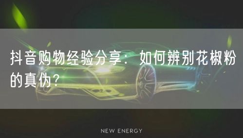 抖音购物经验分享:如何辨别花椒粉的真伪?