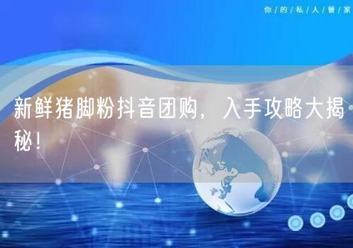 新鲜猪脚粉抖音团购,入手攻略大揭秘!