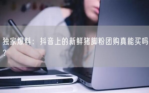 独家爆料:抖音上的新鲜猪脚粉团购真能买吗?