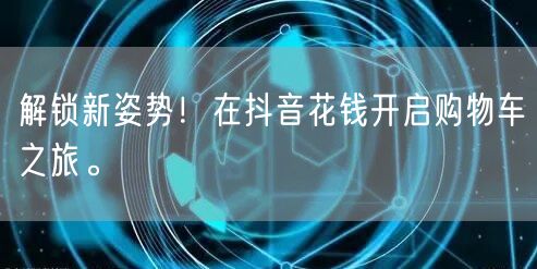 解锁新姿势!在抖音花钱开启购物车之旅。