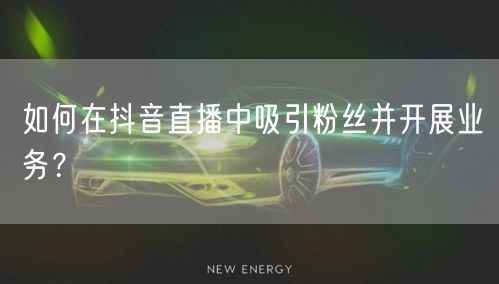 如何在抖音直播中吸引粉丝并开展业务？
