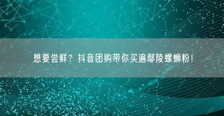 想要尝鲜？抖音团购带你买遍鄢陵螺蛳粉！