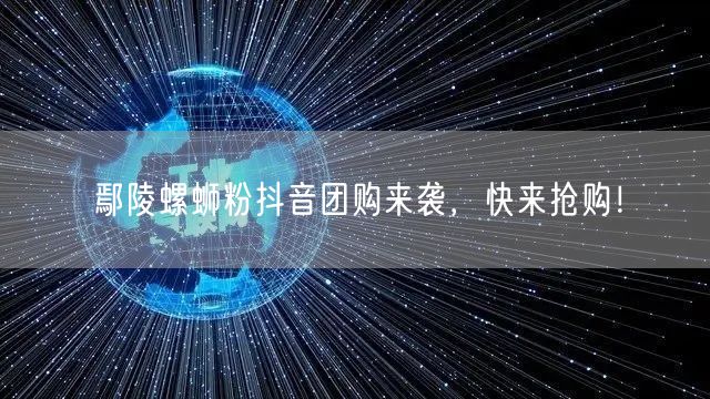 鄢陵螺蛳粉抖音团购来袭，快来抢购！