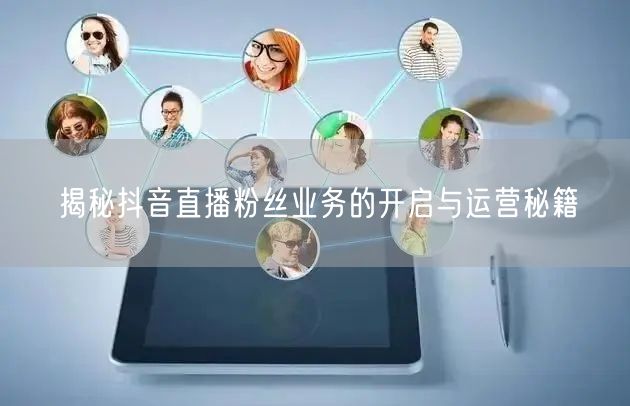 揭秘抖音直播粉丝业务的开启与运营秘籍
