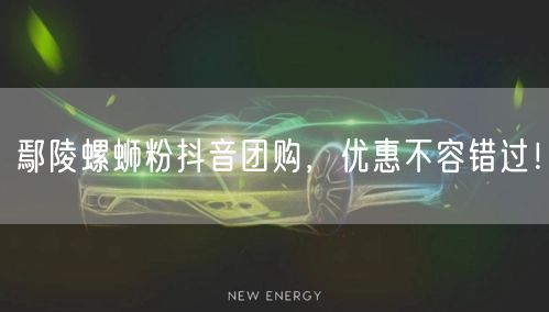 鄢陵螺蛳粉抖音团购，优惠不容错过！