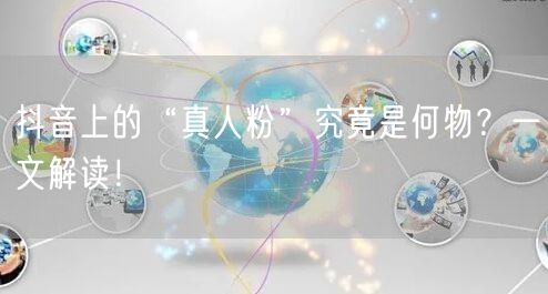 抖音上的“真人粉”究竟是何物？一文解读！
