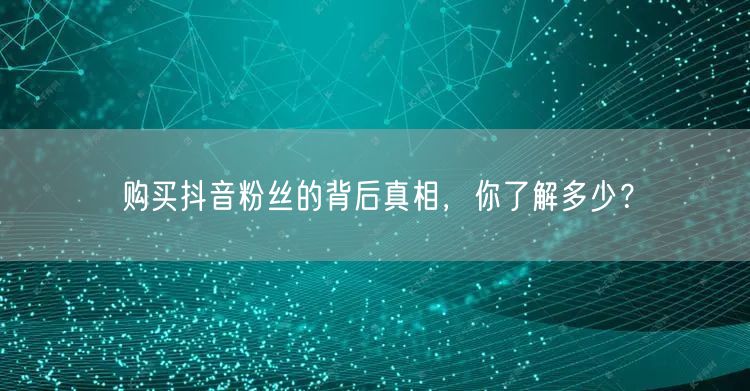 购买抖音粉丝的背后真相，你了解多少？