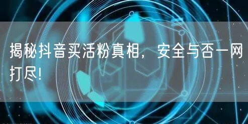 揭秘抖音买活粉真相，安全与否一网打尽!