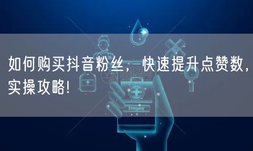 如何购买抖音粉丝，快速提升点赞数，实操攻略!