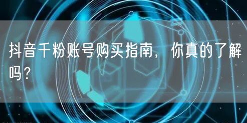 抖音千粉账号购买指南，你真的了解吗？