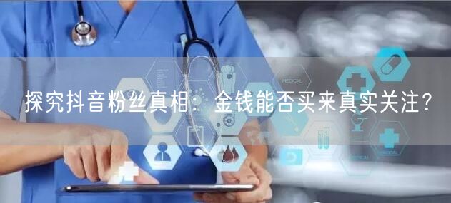 探究抖音粉丝真相：金钱能否买来真实关注？
