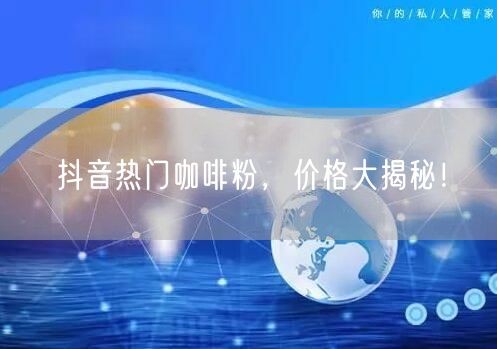 抖音热门咖啡粉，价格大揭秘！