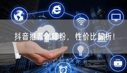 抖音推荐咖啡粉，性价比解析！