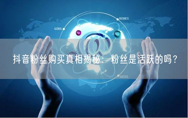 抖音粉丝购买真相揭秘：粉丝是活跃的吗？