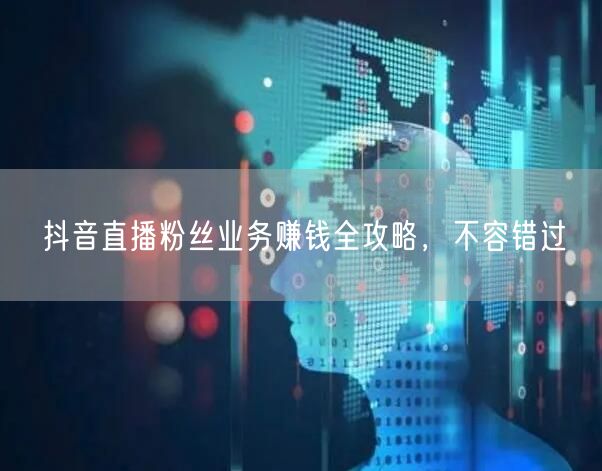抖音直播粉丝业务赚钱全攻略，不容错过