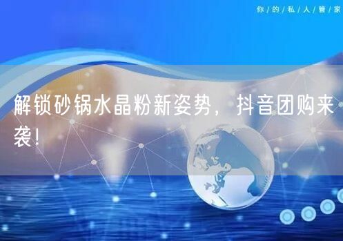 解锁砂锅水晶粉新姿势,抖音团购来袭!