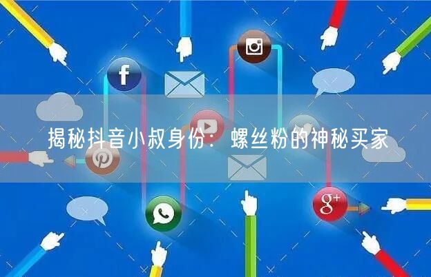 揭秘抖音小叔身份:螺丝粉的神秘买家