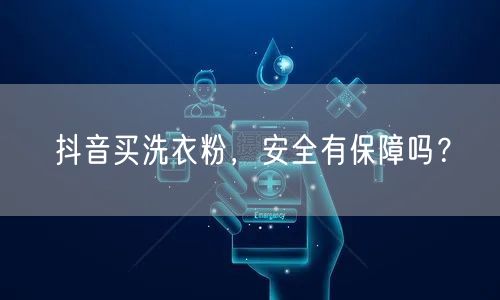 抖音买洗衣粉，安全有保障吗？