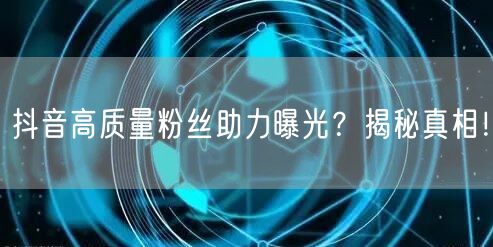 抖音高质量粉丝助力曝光？揭秘真相！