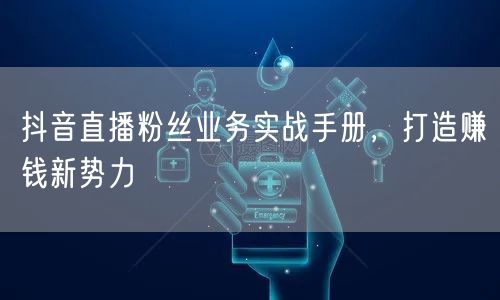 抖音直播粉丝业务实战手册，打造赚钱新势力