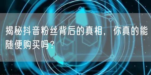 揭秘抖音粉丝背后的真相，你真的能随便购买吗？