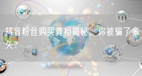 抖音粉丝购买真相揭秘：你被骗了多久？