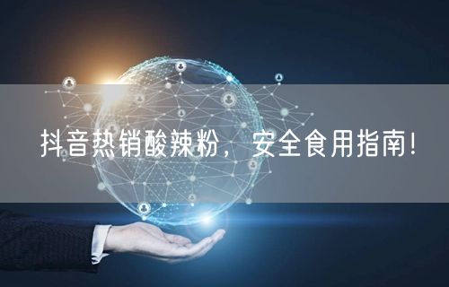 抖音热销酸辣粉，安全食用指南！