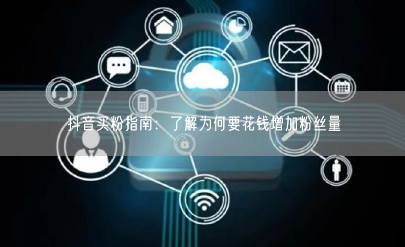 抖音买粉指南:了解为何要花钱增加粉丝量