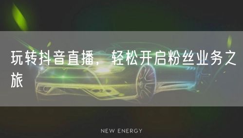 玩转抖音直播，轻松开启粉丝业务之旅