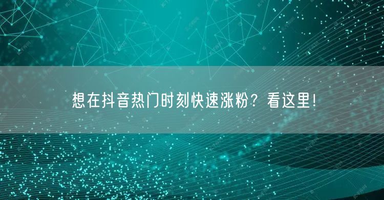 想在抖音热门时刻快速涨粉？看这里！