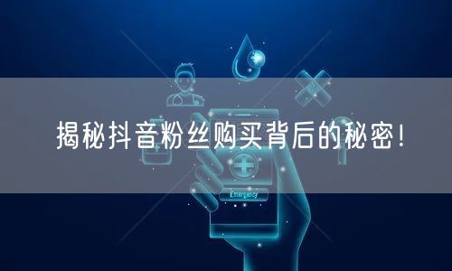 揭秘抖音粉丝购买背后的秘密!