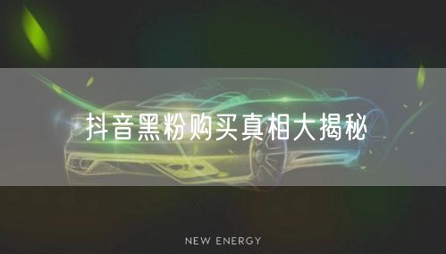 抖音黑粉购买真相大揭秘