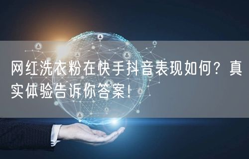 网红洗衣粉在快手抖音表现如何？真实体验告诉你答案！