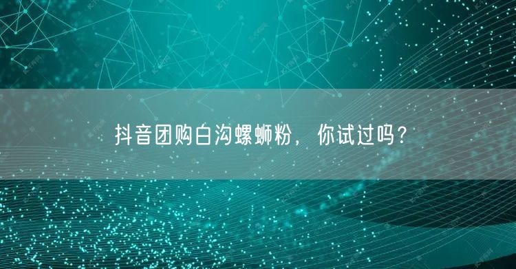 抖音团购白沟螺蛳粉，你试过吗？