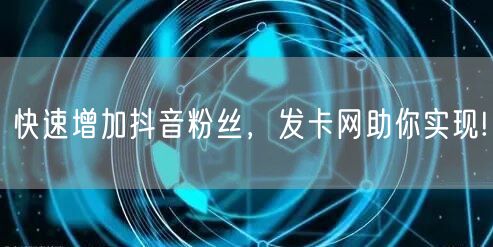 快速增加抖音粉丝，发卡网助你实现!