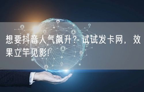 想要抖音人气飙升？试试发卡网，效果立竿见影!