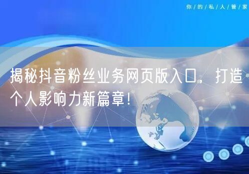 揭秘抖音粉丝业务网页版入口，打造个人影响力新篇章！