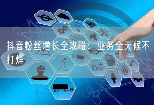 抖音粉丝增长全攻略：业务全天候不打烊