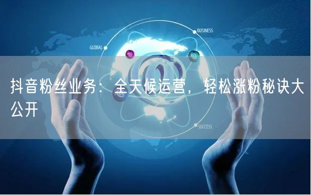 抖音粉丝业务：全天候运营，轻松涨粉秘诀大公开