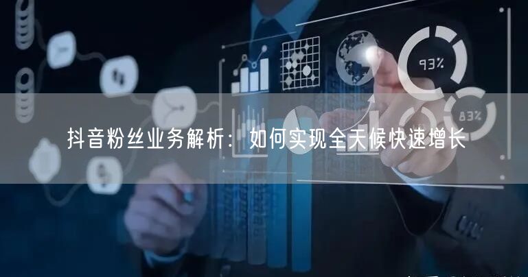 抖音粉丝业务解析：如何实现全天候快速增长
