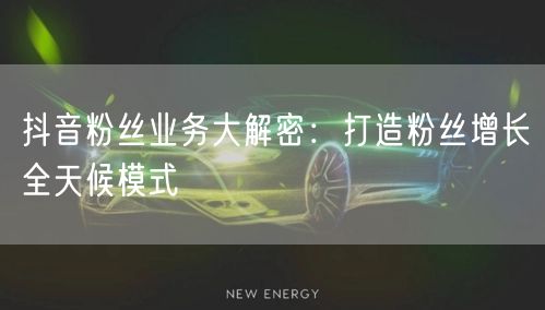 抖音粉丝业务大解密：打造粉丝增长全天候模式