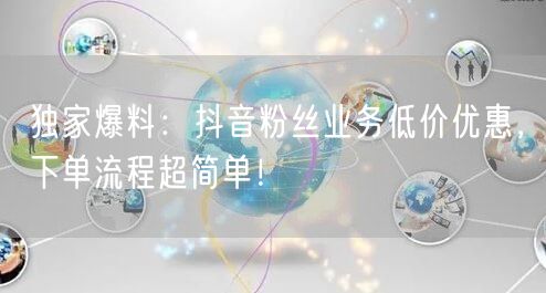 独家爆料：抖音粉丝业务低价优惠，下单流程超简单！
