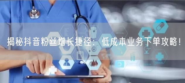 揭秘抖音粉丝增长捷径：低成本业务下单攻略！