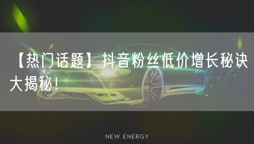 【热门话题】抖音粉丝低价增长秘诀大揭秘！