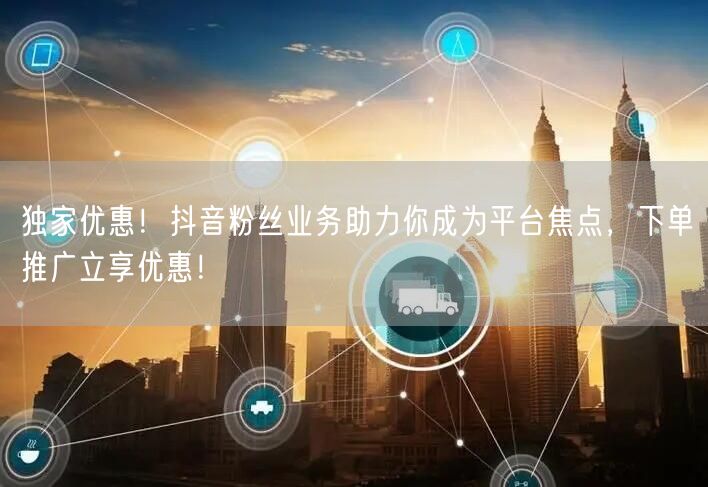 独家优惠！抖音粉丝业务助力你成为平台焦点，下单推广立享优惠！