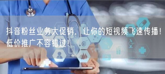 抖音粉丝业务大促销，让你的短视频飞速传播！低价推广不容错过！